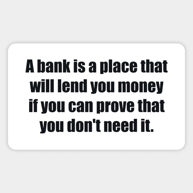A bank is a place that will lend you money if you can prove that you don't need it Magnet by BL4CK&WH1TE 